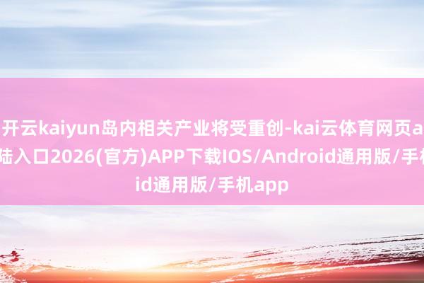 开云kaiyun岛内相关产业将受重创-kai云体育网页app登陆入口2026(官方)APP下载IOS/Android通用版/手机app