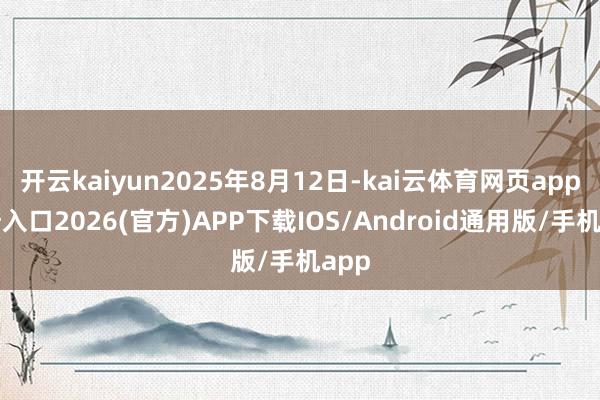 开云kaiyun2025年8月12日-kai云体育网页app登陆入口2026(官方)APP下载IOS/Android通用版/手机app