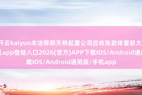 开云kaiyun本诠释期天桥起重公司应收账款体量较大-kai云体育网页app登陆入口2026(官方)APP下载IOS/Android通用版/手机app
