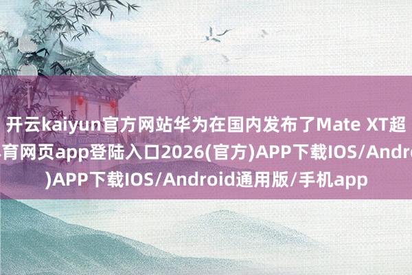 开云kaiyun官方网站华为在国内发布了Mate XT超卓各人系列-kai云体育网页app登陆入口2026(官方)APP下载IOS/Android通用版/手机app