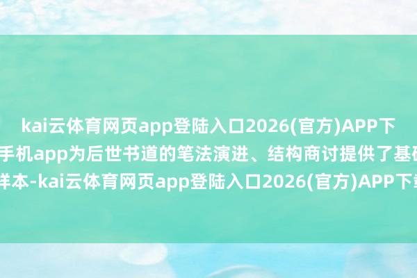 kai云体育网页app登陆入口2026(官方)APP下载IOS/Android通用版/手机app为后世书道的笔法演进、结构商讨提供了基础样本-kai云体育网页app登陆入口2026(官方)APP下载IOS/Android通用版/手机app