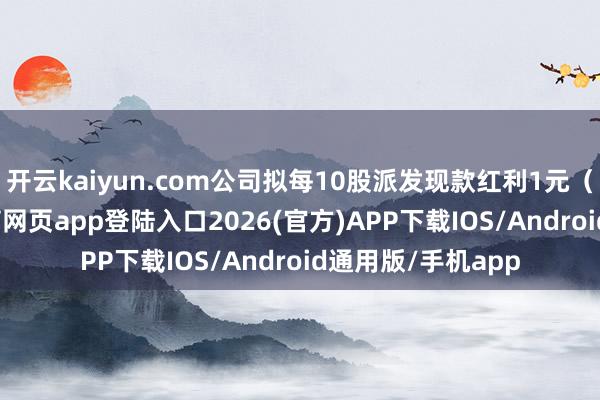 开云kaiyun.com公司拟每10股派发现款红利1元（含税）-kai云体育网页app登陆入口2026(官方)APP下载IOS/Android通用版/手机app