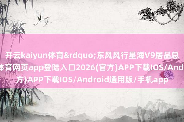 开云kaiyun体育&rdquo;东风风行星海V9居品总监陈振宇暗示-kai云体育网页app登陆入口2026(官方)APP下载IOS/Android通用版/手机app