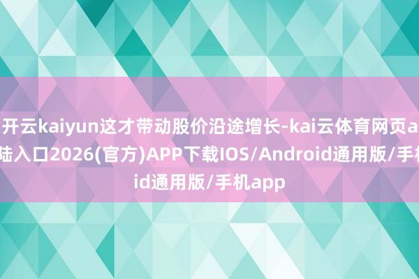 开云kaiyun这才带动股价沿途增长-kai云体育网页app登陆入口2026(官方)APP下载IOS/Android通用版/手机app