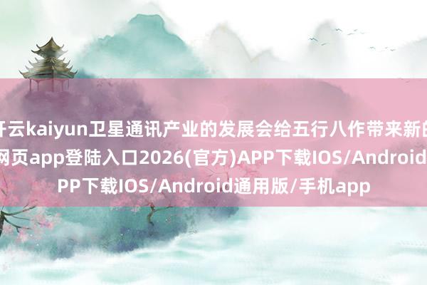 开云kaiyun卫星通讯产业的发展会给五行八作带来新的契机-kai云体育网页app登陆入口2026(官方)APP下载IOS/Android通用版/手机app