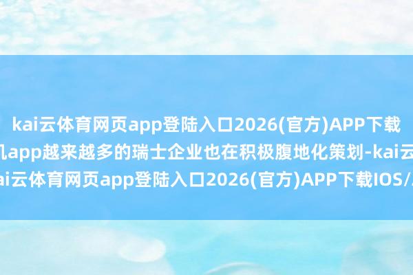kai云体育网页app登陆入口2026(官方)APP下载IOS/Android通用版/手机app越来越多的瑞士企业也在积极腹地化策划-kai云体育网页app登陆入口2026(官方)APP下载IOS/Android通用版/手机app