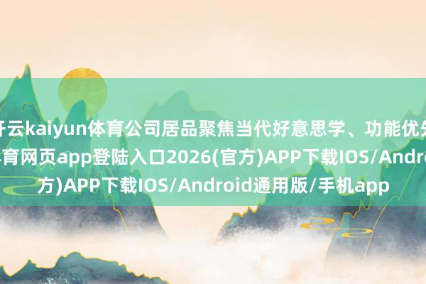 开云kaiyun体育公司居品聚焦当代好意思学、功能优先与优质材料-kai云体育网页app登陆入口2026(官方)APP下载IOS/Android通用版/手机app