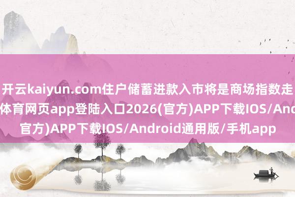 开云kaiyun.com住户储蓄进款入市将是商场指数走强的伏击因循-kai云体育网页app登陆入口2026(官方)APP下载IOS/Android通用版/手机app