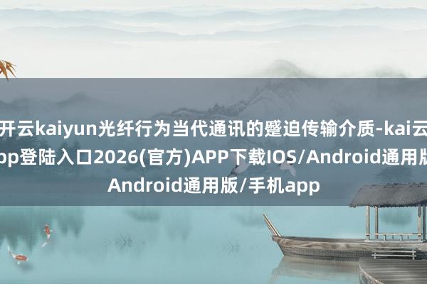 开云kaiyun光纤行为当代通讯的蹙迫传输介质-kai云体育网页app登陆入口2026(官方)APP下载IOS/Android通用版/手机app