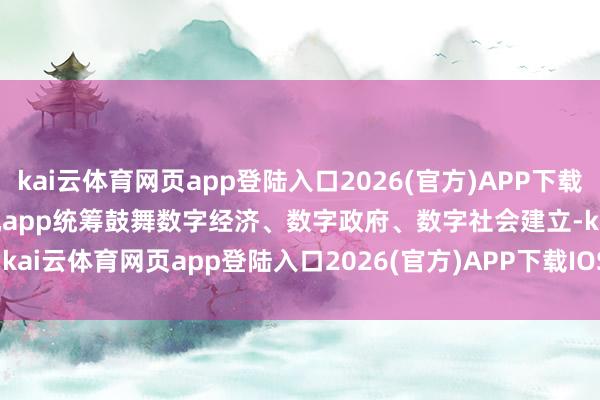 kai云体育网页app登陆入口2026(官方)APP下载IOS/Android通用版/手机app统筹鼓舞数字经济、数字政府、数字社会建立-kai云体育网页app登陆入口2026(官方)APP下载IOS/Android通用版/手机app
