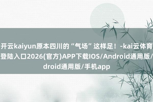 开云kaiyun原本四川的“气场”这样足！-kai云体育网页app登陆入口2026(官方)APP下载IOS/Android通用版/手机app