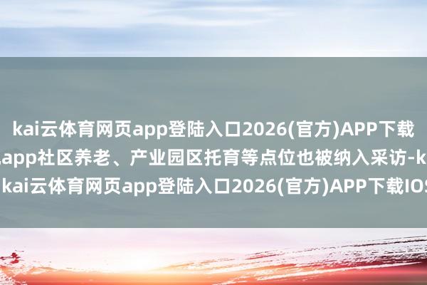 kai云体育网页app登陆入口2026(官方)APP下载IOS/Android通用版/手机app社区养老、产业园区托育等点位也被纳入采访-kai云体育网页app登陆入口2026(官方)APP下载IOS/Android通用版/手机app