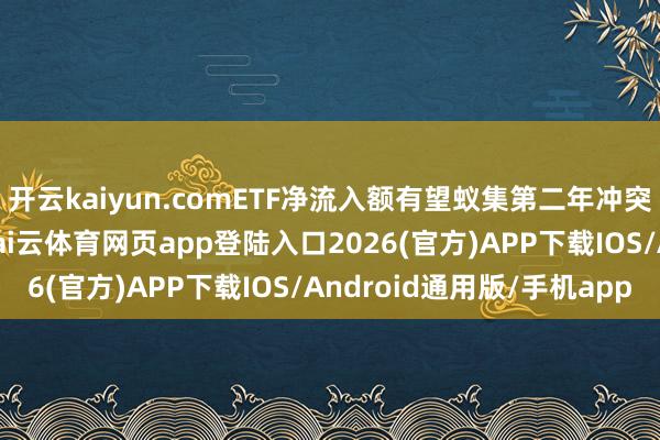 开云kaiyun.comETF净流入额有望蚁集第二年冲突1万亿好意思元大关-kai云体育网页app登陆入口2026(官方)APP下载IOS/Android通用版/手机app