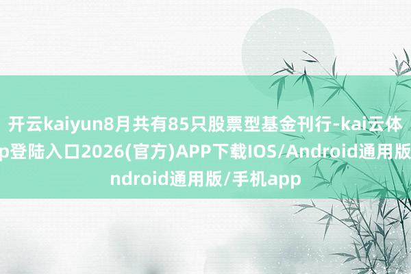 开云kaiyun8月共有85只股票型基金刊行-kai云体育网页app登陆入口2026(官方)APP下载IOS/Android通用版/手机app