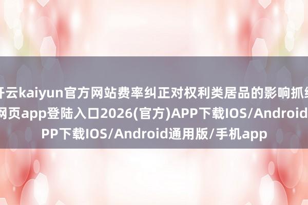 开云kaiyun官方网站费率纠正对权利类居品的影响抓续开释-kai云体育网页app登陆入口2026(官方)APP下载IOS/Android通用版/手机app