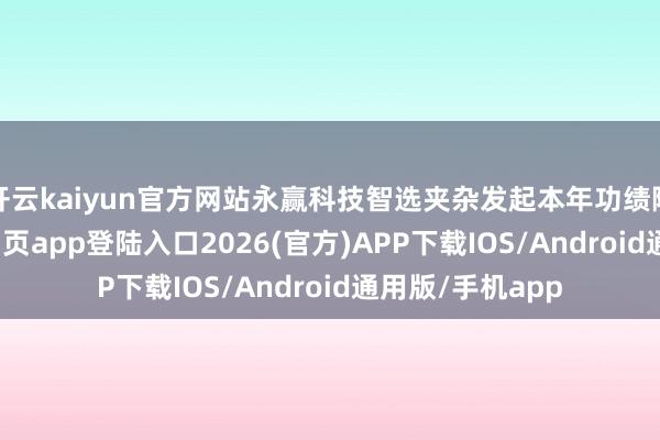 开云kaiyun官方网站永赢科技智选夹杂发起本年功绩隆起-kai云体育网页app登陆入口2026(官方)APP下载IOS/Android通用版/手机app