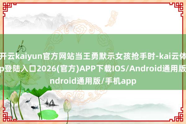 开云kaiyun官方网站当王勇默示女孩抢手时-kai云体育网页app登陆入口2026(官方)APP下载IOS/Android通用版/手机app