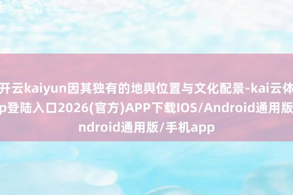 开云kaiyun因其独有的地舆位置与文化配景-kai云体育网页app登陆入口2026(官方)APP下载IOS/Android通用版/手机app