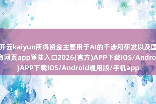 开云kaiyun所得资金主要用于AI的干涉和研发以及国际化布局-kai云体育网页app登陆入口2026(官方)APP下载IOS/Android通用版/手机app