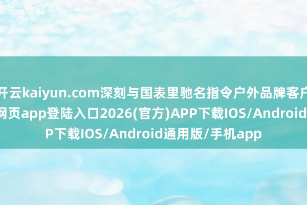 开云kaiyun.com深刻与国表里驰名指令户外品牌客户合营-kai云体育网页app登陆入口2026(官方)APP下载IOS/Android通用版/手机app
