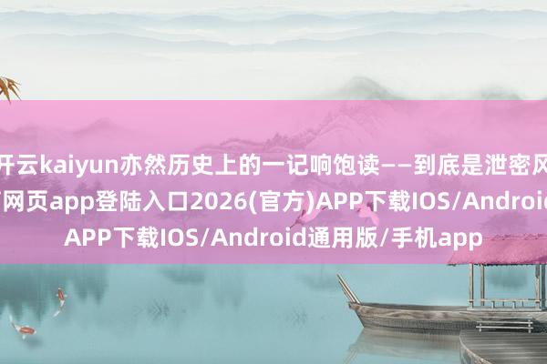 开云kaiyun亦然历史上的一记响饱读——到底是泄密风险可怕-kai云体育网页app登陆入口2026(官方)APP下载IOS/Android通用版/手机app