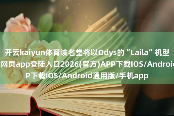 开云kaiyun体育该名堂将以Odys的“Laila”机型为中枢-kai云体育网页app登陆入口2026(官方)APP下载IOS/Android通用版/手机app