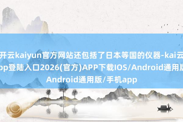 开云kaiyun官方网站还包括了日本等国的仪器-kai云体育网页app登陆入口2026(官方)APP下载IOS/Android通用版/手机app