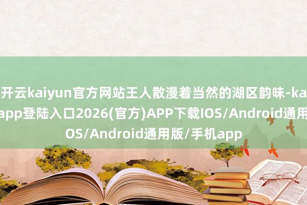 开云kaiyun官方网站王人散漫着当然的湖区韵味-kai云体育网页app登陆入口2026(官方)APP下载IOS/Android通用版/手机app