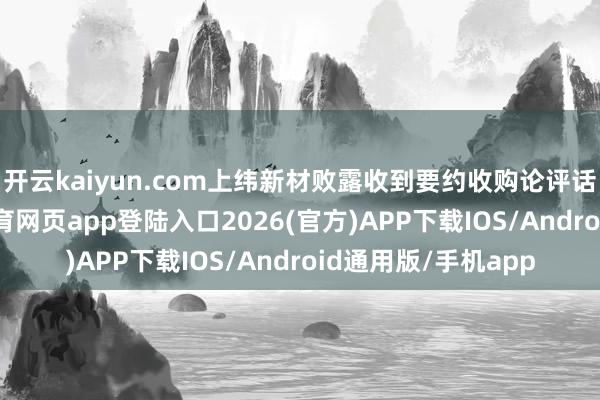 开云kaiyun.com上纬新材败露收到要约收购论评话的公告后-kai云体育网页app登陆入口2026(官方)APP下载IOS/Android通用版/手机app