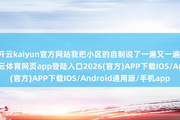 开云kaiyun官方网站我把小区的自制说了一遍又一遍：公交站就在门口-kai云体育网页app登陆入口2026(官方)APP下载IOS/Android通用版/手机app