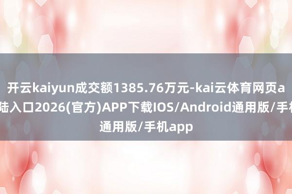 开云kaiyun成交额1385.76万元-kai云体育网页app登陆入口2026(官方)APP下载IOS/Android通用版/手机app