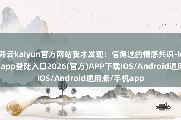 开云kaiyun官方网站我才发现：信得过的情感共识-kai云体育网页app登陆入口2026(官方)APP下载IOS/Android通用版/手机app