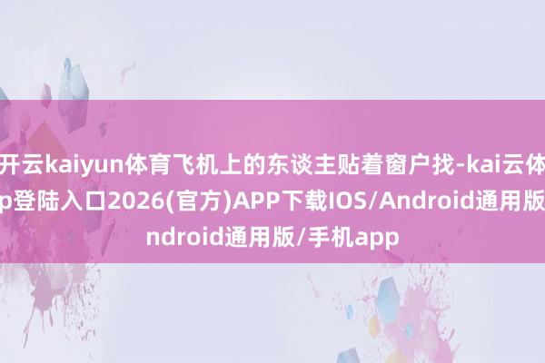 开云kaiyun体育飞机上的东谈主贴着窗户找-kai云体育网页app登陆入口2026(官方)APP下载IOS/Android通用版/手机app
