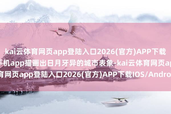 kai云体育网页app登陆入口2026(官方)APP下载IOS/Android通用版/手机app描画出日月牙异的城市表象-kai云体育网页app登陆入口2026(官方)APP下载IOS/Android通用版/手机app