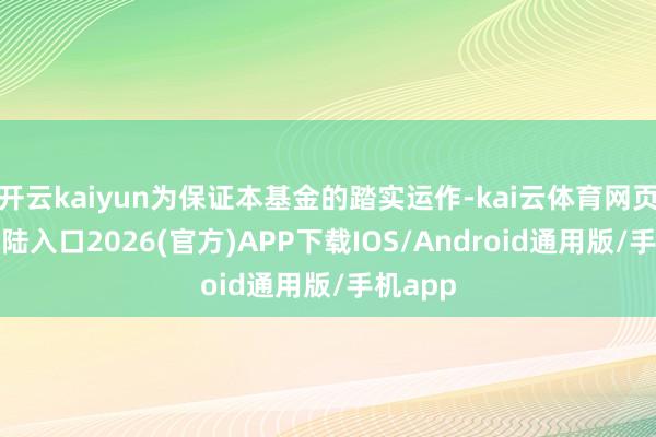 开云kaiyun为保证本基金的踏实运作-kai云体育网页app登陆入口2026(官方)APP下载IOS/Android通用版/手机app