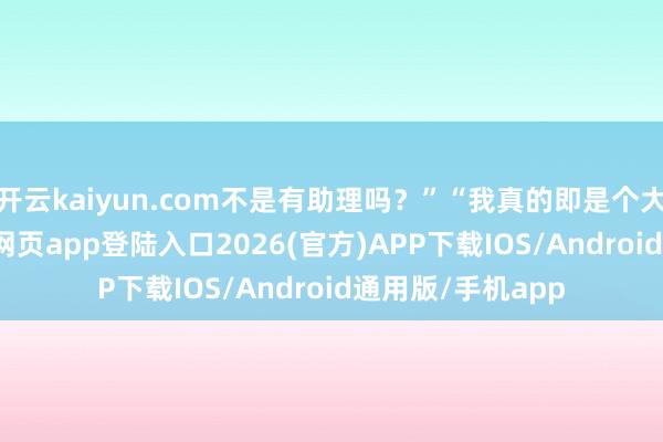 开云kaiyun.com不是有助理吗?”“我真的即是个大直男-kai云体育网页app登陆入口2026(官方)APP下载IOS/Android通用版/手机app