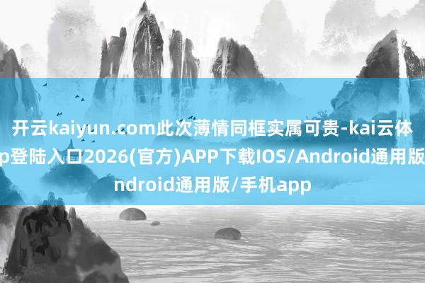 开云kaiyun.com此次薄情同框实属可贵-kai云体育网页app登陆入口2026(官方)APP下载IOS/Android通用版/手机app