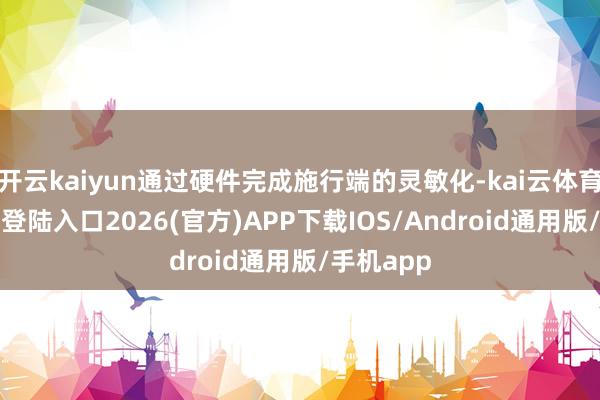 开云kaiyun通过硬件完成施行端的灵敏化-kai云体育网页app登陆入口2026(官方)APP下载IOS/Android通用版/手机app