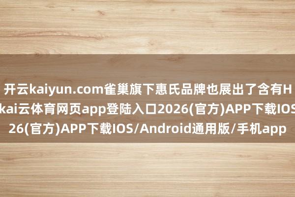 开云kaiyun.com雀巢旗下惠氏品牌也展出了含有HMO的启赋系列家具-kai云体育网页app登陆入口2026(官方)APP下载IOS/Android通用版/手机app