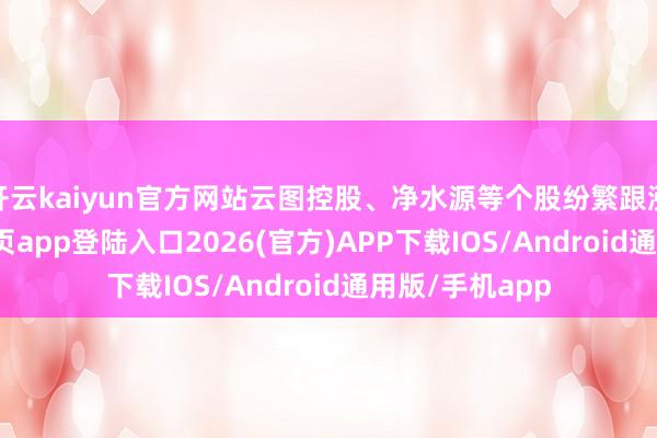 开云kaiyun官方网站云图控股、净水源等个股纷繁跟涨-kai云体育网页app登陆入口2026(官方)APP下载IOS/Android通用版/手机app