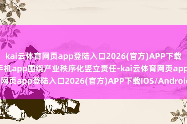 kai云体育网页app登陆入口2026(官方)APP下载IOS/Android通用版/手机app围绕产业秩序化竖立责任-kai云体育网页app登陆入口2026(官方)APP下载IOS/Android通用版/手机app