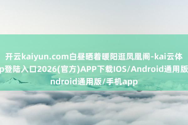 开云kaiyun.com白昼晒着暖阳逛凤凰阁-kai云体育网页app登陆入口2026(官方)APP下载IOS/Android通用版/手机app
