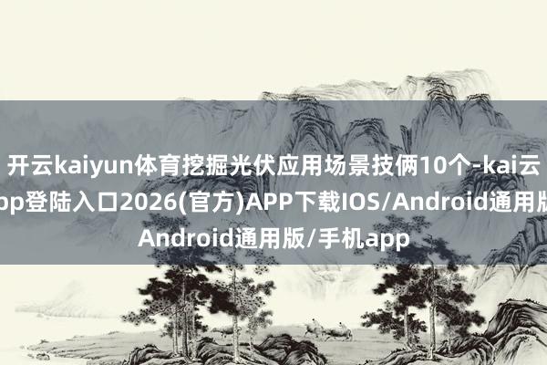 开云kaiyun体育挖掘光伏应用场景技俩10个-kai云体育网页app登陆入口2026(官方)APP下载IOS/Android通用版/手机app