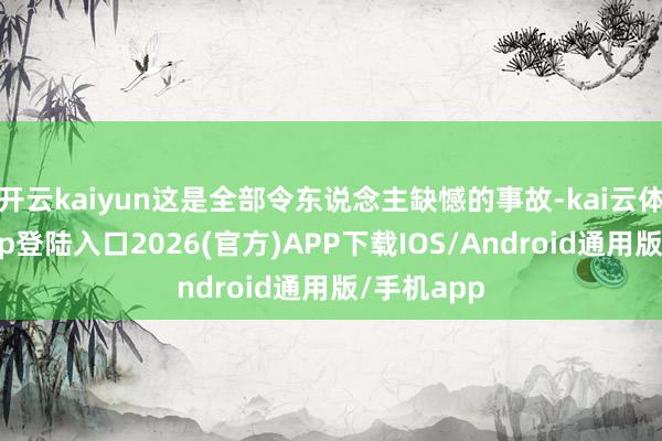 开云kaiyun这是全部令东说念主缺憾的事故-kai云体育网页app登陆入口2026(官方)APP下载IOS/Android通用版/手机app