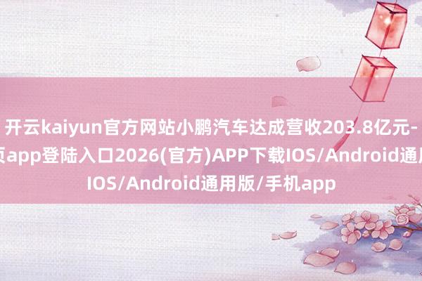 开云kaiyun官方网站小鹏汽车达成营收203.8亿元-kai云体育网页app登陆入口2026(官方)APP下载IOS/Android通用版/手机app