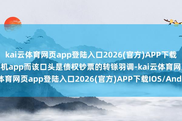 kai云体育网页app登陆入口2026(官方)APP下载IOS/Android通用版/手机app而该口头是债权钞票的转铩羽调-kai云体育网页app登陆入口2026(官方)APP下载IOS/Android通用版/手机app
