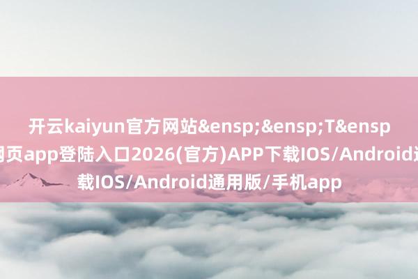 开云kaiyun官方网站&ensp;&ensp;T&ensp;日-kai云体育网页app登陆入口2026(官方)APP下载IOS/Android通用版/手机app