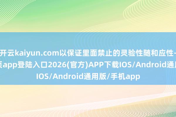 开云kaiyun.com以保证里面禁止的灵验性随和应性-kai云体育网页app登陆入口2026(官方)APP下载IOS/Android通用版/手机app