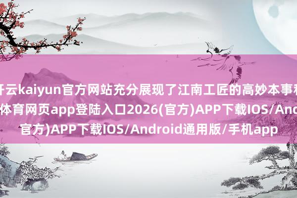 开云kaiyun官方网站充分展现了江南工匠的高妙本事和艺术审好意思-kai云体育网页app登陆入口2026(官方)APP下载IOS/Android通用版/手机app