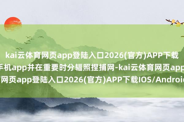 kai云体育网页app登陆入口2026(官方)APP下载IOS/Android通用版/手机app并在重要时分辐照捏捕网-kai云体育网页app登陆入口2026(官方)APP下载IOS/Android通用版/手机app